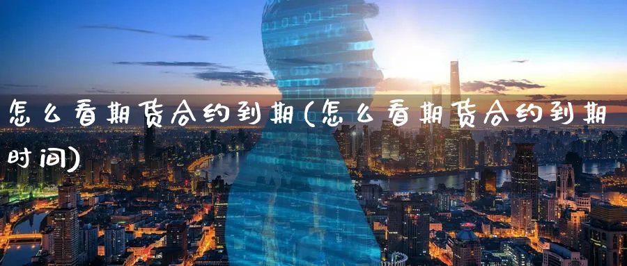 怎么看期货合约到期(怎么看期货合约到期时间)_https://www.yunsqy.com_期货技术_第1张