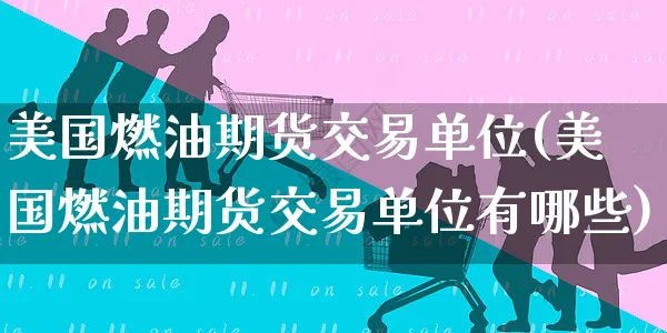 美国燃油期货交易单位(美国燃油期货交易单位有哪些)_https://www.yunsqy.com_原油期货_第1张