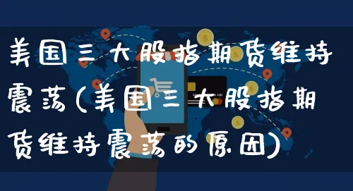 美国三大股指期货维持震荡(美国三大股指期货维持震荡的原因)_https://www.yunsqy.com_期货整理_第1张