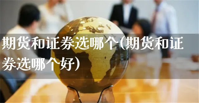 期货和证券选哪个(期货和证券选哪个好)_https://www.yunsqy.com_期货直播_第1张