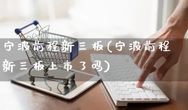 宁波前程新三板(宁波前程新三板上市了吗)_https://www.yunsqy.com_理财百科_第1张