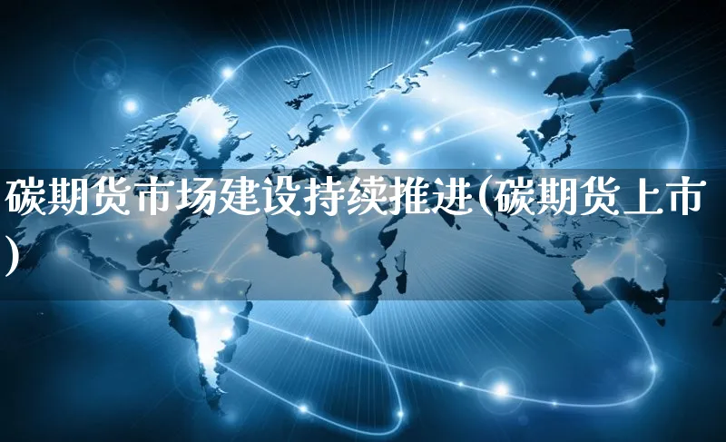 碳期货市场建设持续推进(碳期货上市)_https://www.yunsqy.com_期货整理_第1张