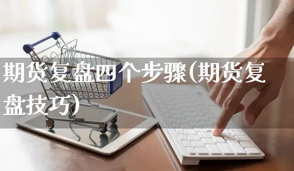 期货复盘四个步骤(期货复盘技巧)_https://www.yunsqy.com_期货技术_第1张