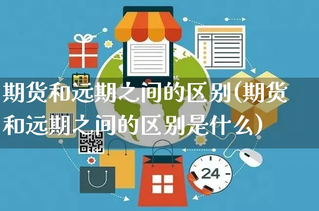 期货和远期之间的区别(期货和远期之间的区别是什么)_https://www.yunsqy.com_期货分类_第1张