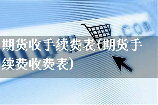 期货收手续费表(期货手续费收费表)_https://www.yunsqy.com_期货整理_第1张