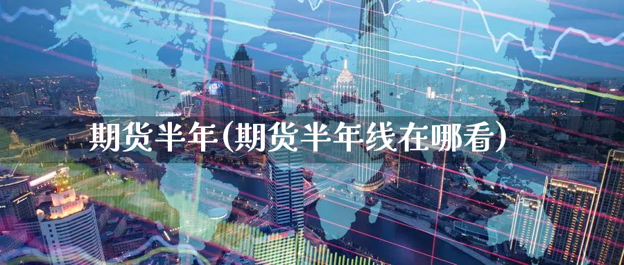 期货半年(期货半年线在哪看)_https://www.yunsqy.com_原油期货_第1张