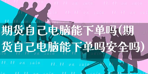 期货自己电脑能下单吗(期货自己电脑能下单吗安全吗)_https://www.yunsqy.com_期货分类_第1张