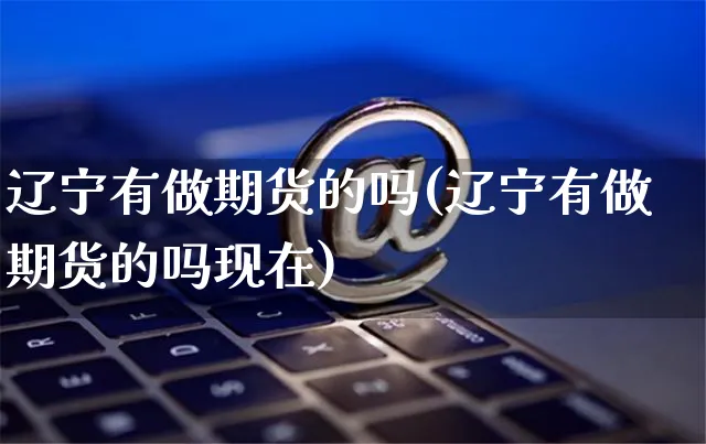 辽宁有做期货的吗(辽宁有做期货的吗现在)_https://www.yunsqy.com_黄金期货_第1张