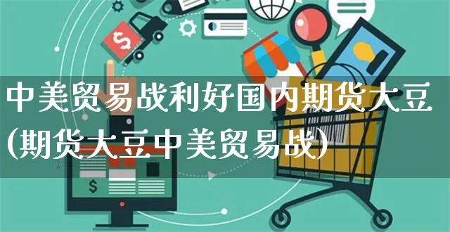 中美贸易战利好国内期货大豆(期货大豆中美贸易战)_https://www.yunsqy.com_期货分类_第1张