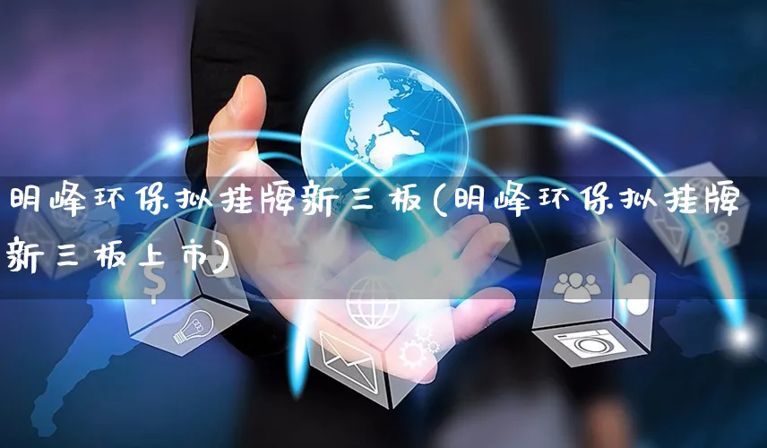 明峰环保拟挂牌新三板(明峰环保拟挂牌新三板上市)_https://www.yunsqy.com_期货入门_第1张