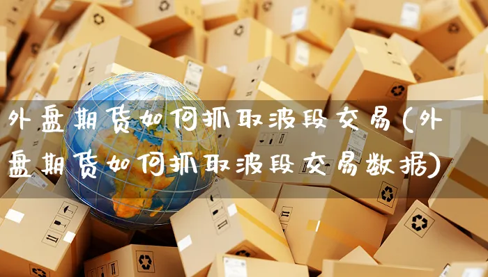外盘期货如何抓取波段交易(外盘期货如何抓取波段交易数据)_https://www.yunsqy.com_黄金期货_第1张