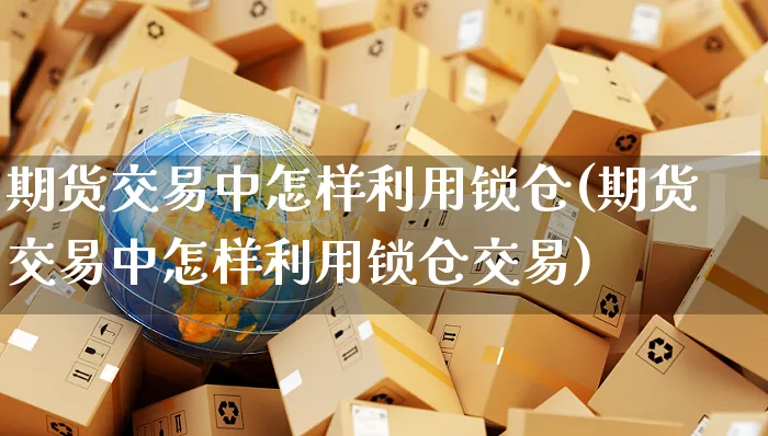 期货交易中怎样利用锁仓(期货交易中怎样利用锁仓交易)_https://www.yunsqy.com_期货理财_第1张