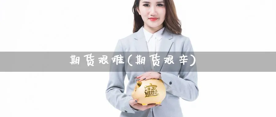 期货艰难(期货艰辛)_https://www.yunsqy.com_期货理财_第1张