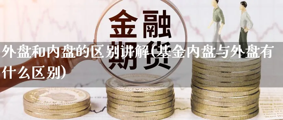 外盘和内盘的区别讲解(基金内盘与外盘有什么区别)_理财百科_第1张_云上财经直播室 外盘和内盘的区别讲解(基金内盘与外盘有什么区别)_https://www.yunsqy.com_理财百科_第1张