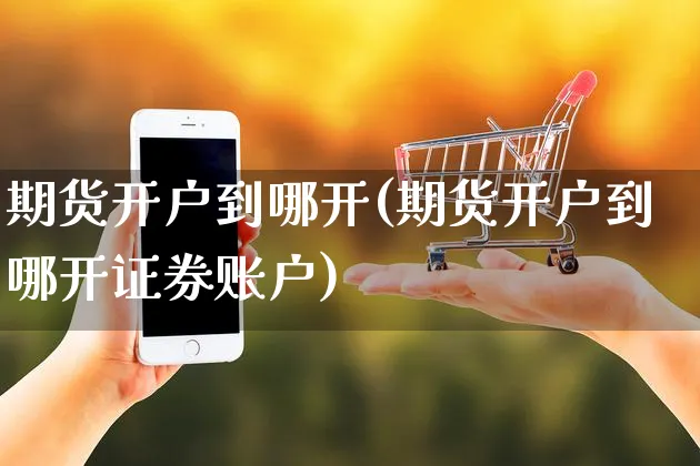 期货开户到哪开(期货开户到哪开证券账户)_https://www.yunsqy.com_原油期货_第1张