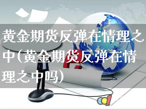 黄金期货反弹在情理之中(黄金期货反弹在情理之中吗)_https://www.yunsqy.com_原油期货_第1张