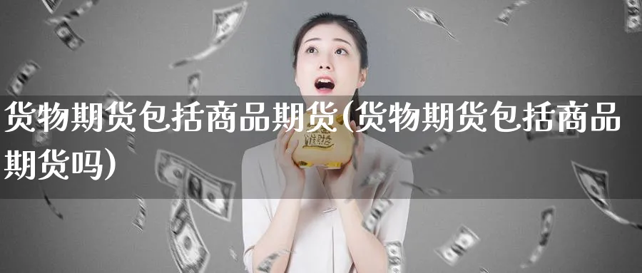 货物期货包括商品期货(货物期货包括商品期货吗)_https://www.yunsqy.com_期货整理_第1张