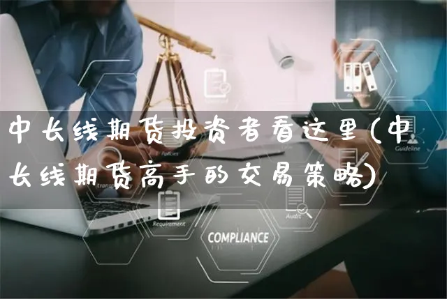 中长线期货投资者看这里(中长线期货高手的交易策略)_https://www.yunsqy.com_期货技术_第1张