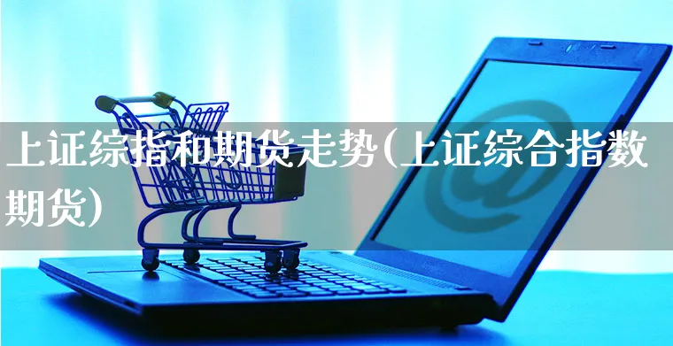 上证综指和期货走势(上证综合指数期货)_https://www.yunsqy.com_期货整理_第1张