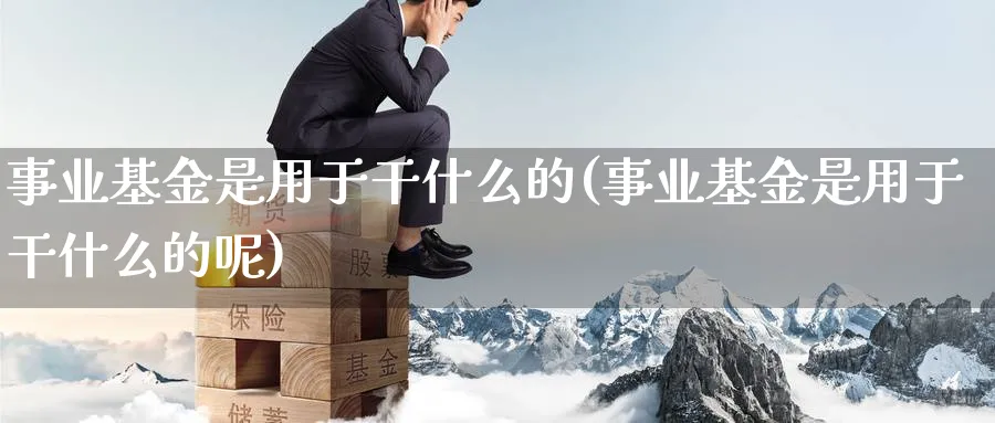 事业基金是用于干什么的(事业基金是用于干什么的呢)_纳指期货_第1张_云上财经直播室 事业基金是用于干什么的(事业基金是用于干什么的呢)_https://www.yunsqy.com_纳指期货_第1张