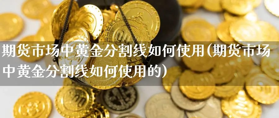 期货市场中黄金分割线如何使用(期货市场中黄金分割线如何使用的)_https://www.yunsqy.com_期货技术_第1张