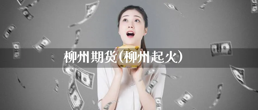 柳州期货(柳州起火)_https://www.yunsqy.com_原油期货_第1张