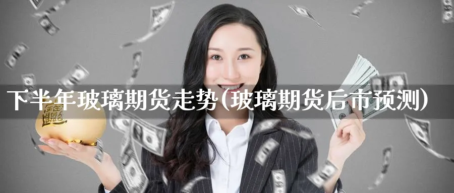 下半年玻璃期货走势(玻璃期货后市预测)_https://www.yunsqy.com_期货技术_第1张