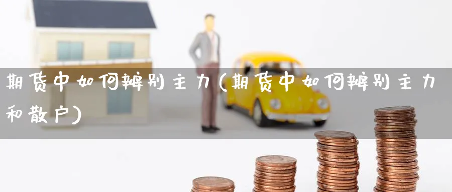 期货中如何辨别主力(期货中如何辨别主力和散户)_https://www.yunsqy.com_期货技术_第1张