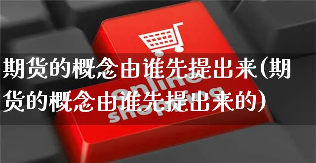 期货的概念由谁先提出来(期货的概念由谁先提出来的)_https://www.yunsqy.com_期货分类_第1张