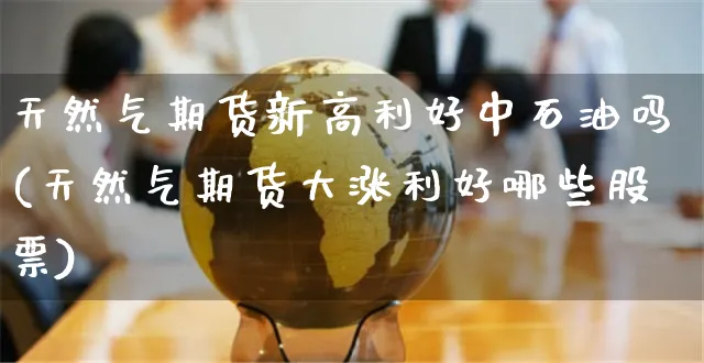 天然气期货新高利好中石油吗(天然气期货大涨利好哪些股票)_https://www.yunsqy.com_纳指期货_第1张