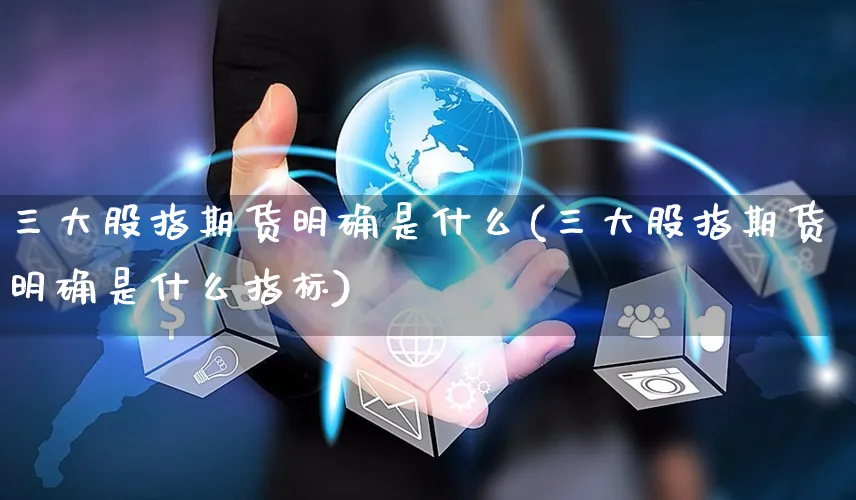 三大股指期货明确是什么(三大股指期货明确是什么指标)_https://www.yunsqy.com_期货技术_第1张