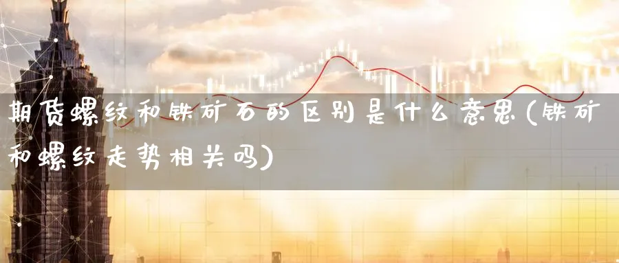 期货螺纹和铁矿石的区别是什么意思(铁矿和螺纹走势相关吗)_https://www.yunsqy.com_期货直播_第1张