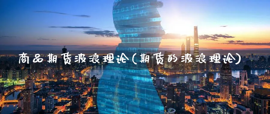 商品期货波浪理论(期货的波浪理论)_https://www.yunsqy.com_理财百科_第1张