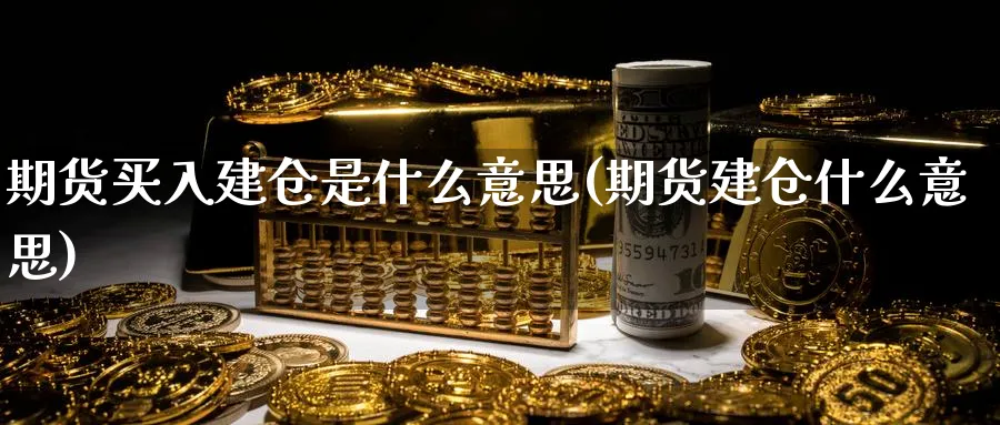 期货买入建仓是什么意思(期货建仓什么意思)_https://www.yunsqy.com_期货入门_第1张