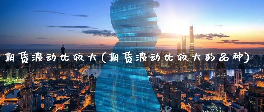 期货波动比较大(期货波动比较大的品种)_https://www.yunsqy.com_原油期货_第1张