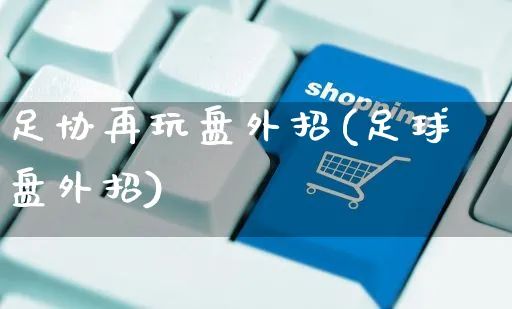 足协再玩盘外招(足球盘外招)_https://www.yunsqy.com_黄金期货_第1张