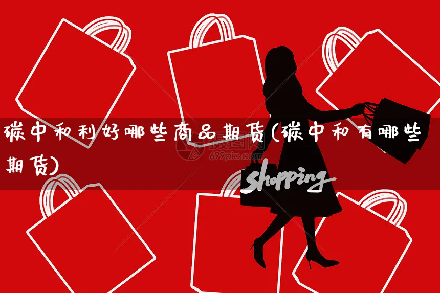 碳中和利好哪些商品期货(碳中和有哪些期货)_https://www.yunsqy.com_原油期货_第1张