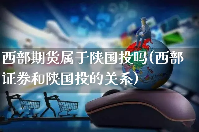 西部期货属于陕国投吗(西部证券和陕国投的关系)_https://www.yunsqy.com_期货分类_第1张