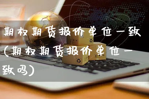 期权期货报价单位一致(期权期货报价单位一致吗)_https://www.yunsqy.com_期货分类_第1张