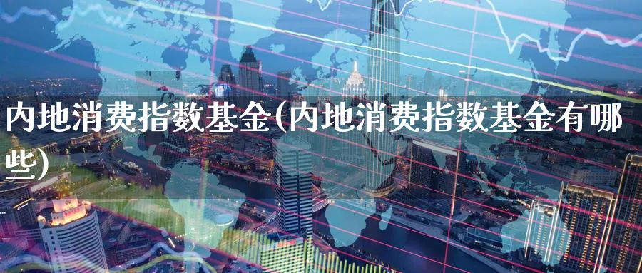 内地消费指数基金(内地消费指数基金有哪些)_期货技术_第1张_云上财经直播室 内地消费指数基金(内地消费指数基金有哪些)_https://www.yunsqy.com_期货技术_第1张