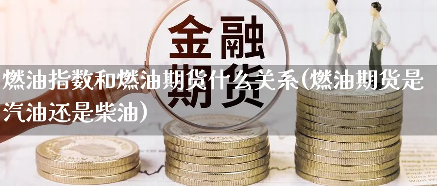 燃油指数和燃油期货什么关系(燃油期货是汽油还是柴油)_https://www.yunsqy.com_理财百科_第1张