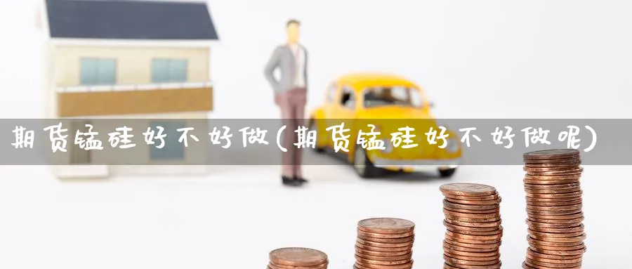 期货锰硅好不好做(期货锰硅好不好做呢)_期货理财_第1张_云上财经直播室 期货锰硅好不好做(期货锰硅好不好做呢)_https://www.yunsqy.com_期货理财_第1张