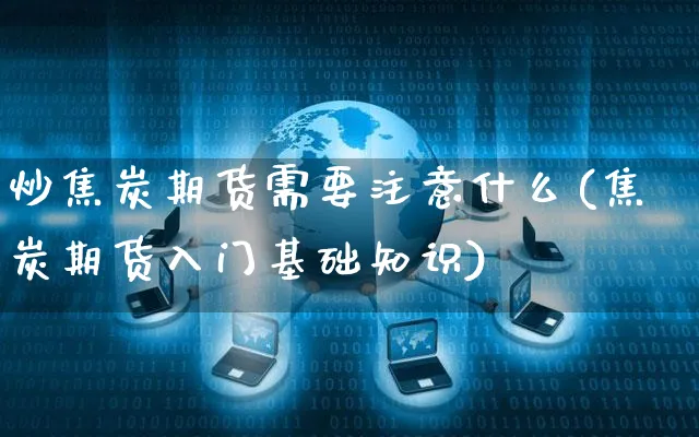 炒焦炭期货需要注意什么(焦炭期货入门基础知识)_https://www.yunsqy.com_黄金期货_第1张