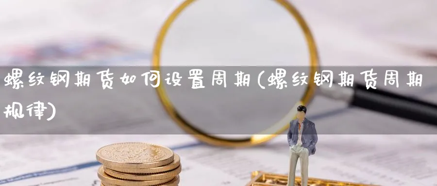 螺纹钢期货如何设置周期(螺纹钢期货周期规律)_https://www.yunsqy.com_期货技术_第1张
