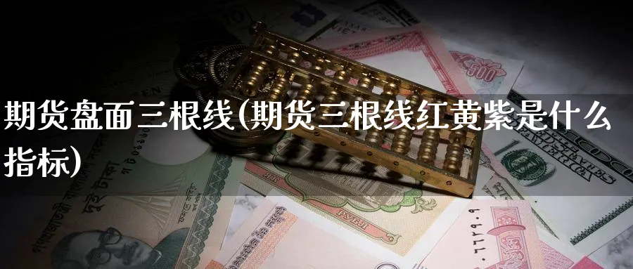 期货盘面三根线(期货三根线红黄紫是什么指标)_期货技术_第1张_云上财经直播室 期货盘面三根线(期货三根线红黄紫是什么指标)_https://www.yunsqy.com_期货技术_第1张