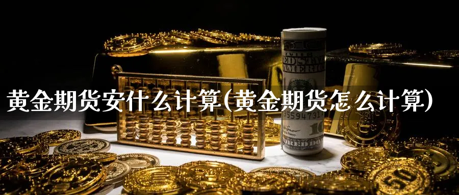 黄金期货安什么计算(黄金期货怎么计算)_https://www.yunsqy.com_理财百科_第1张