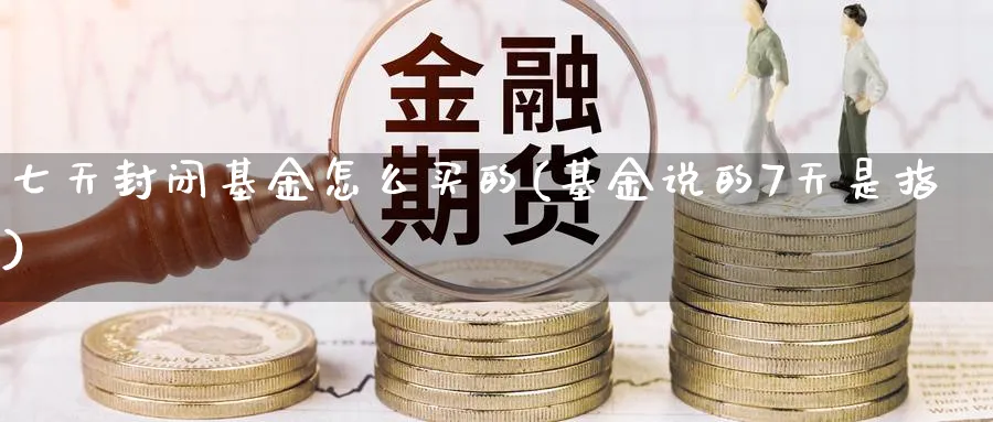 七天封闭基金怎么买的(基金说的7天是指)_https://www.yunsqy.com_期货理财_第1张