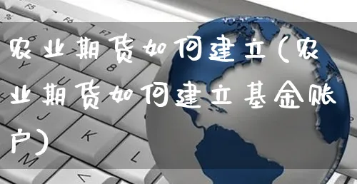 农业期货如何建立(农业期货如何建立基金账户)_https://www.yunsqy.com_期货分类_第1张