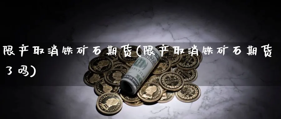 限产取消铁矿石期货(限产取消铁矿石期货了吗)_https://www.yunsqy.com_期货整理_第1张
