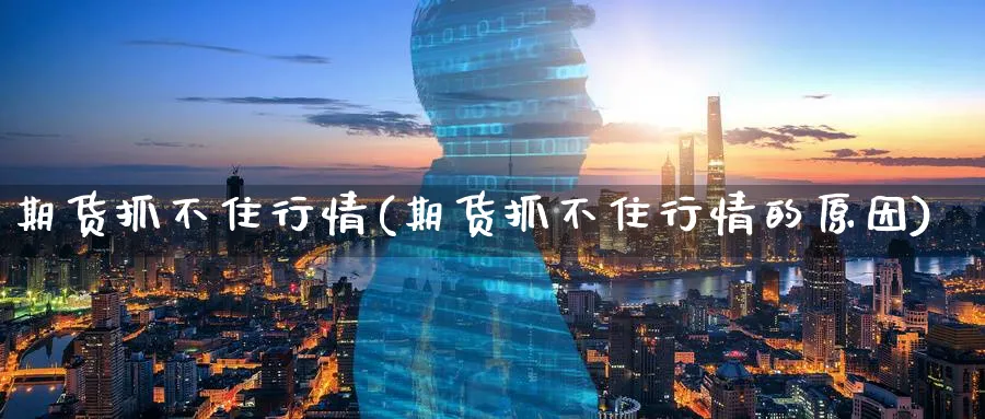 期货抓不住行情(期货抓不住行情的原因)_https://www.yunsqy.com_理财百科_第1张
